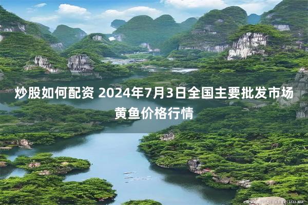 炒股如何配资 2024年7月3日全国主要批发市场黄鱼价格行情