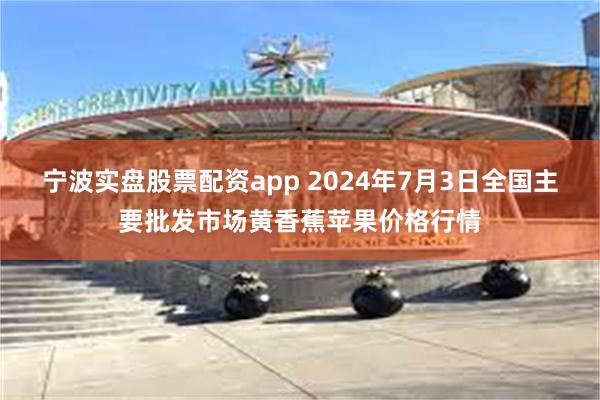 宁波实盘股票配资app 2024年7月3日全国主要批发市场黄香蕉苹果价格行情