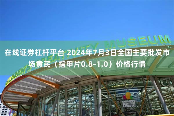 在线证劵杠杆平台 2024年7月3日全国主要批发市场黄芪（指甲片0.8-1.0）价格行情