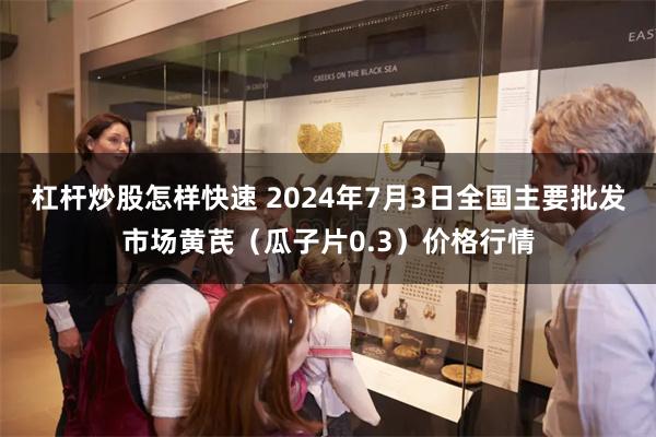 杠杆炒股怎样快速 2024年7月3日全国主要批发市场黄芪（瓜子片0.3）价格行情