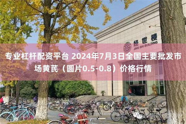 专业杠杆配资平台 2024年7月3日全国主要批发市场黄芪（圆片0.5-0.8）价格行情