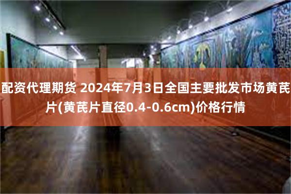 配资代理期货 2024年7月3日全国主要批发市场黄芪片(黄芪片直径0.4-0.6cm)价格行情