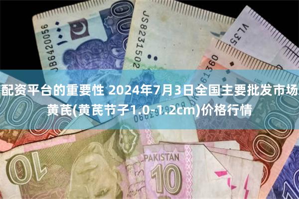 配资平台的重要性 2024年7月3日全国主要批发市场黄芪(黄芪节子1.0-1.2cm)价格行情