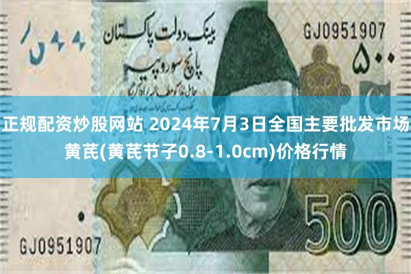 正规配资炒股网站 2024年7月3日全国主要批发市场黄芪(黄芪节子0.8-1.0cm)价格行情