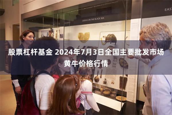 股票杠杆基金 2024年7月3日全国主要批发市场黄牛价格行情