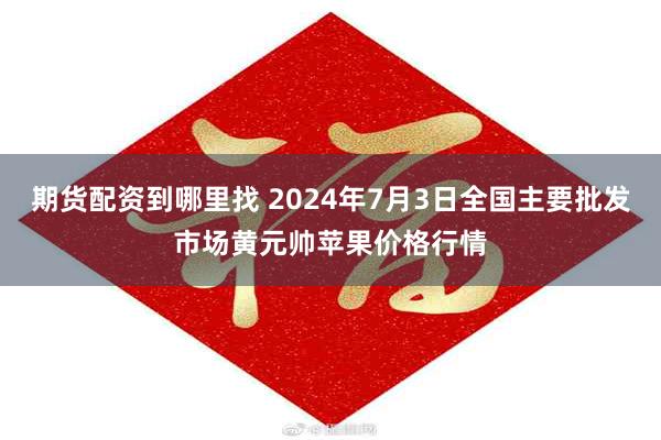 期货配资到哪里找 2024年7月3日全国主要批发市场黄元帅苹果价格行情