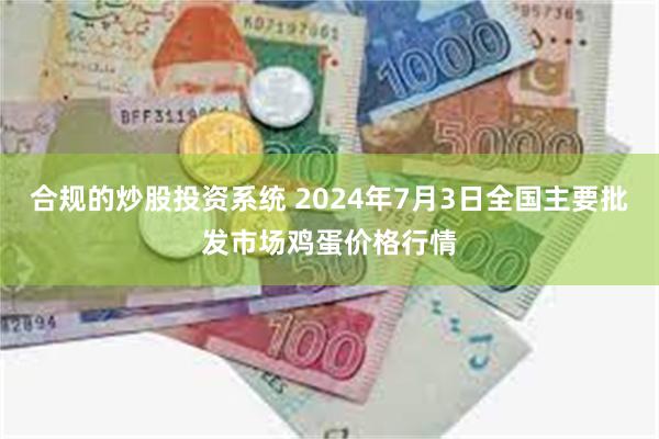 合规的炒股投资系统 2024年7月3日全国主要批发市场鸡蛋价格行情