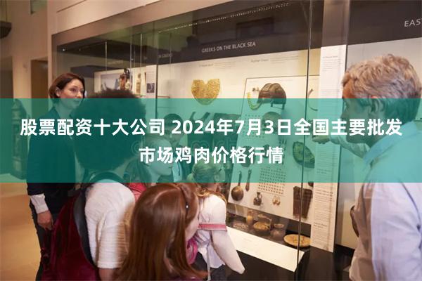 股票配资十大公司 2024年7月3日全国主要批发市场鸡肉价格行情