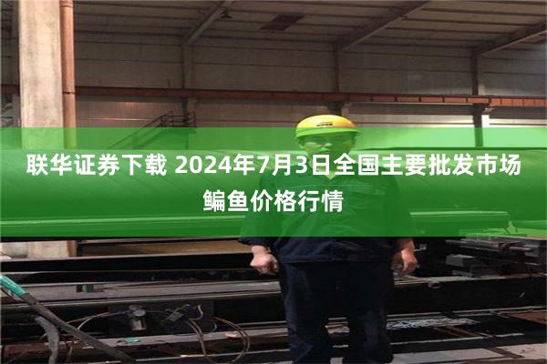 联华证券下载 2024年7月3日全国主要批发市场鳊鱼价格行情