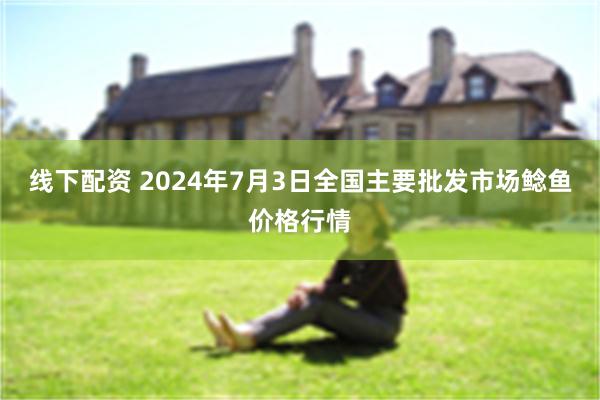 线下配资 2024年7月3日全国主要批发市场鲶鱼价格行情