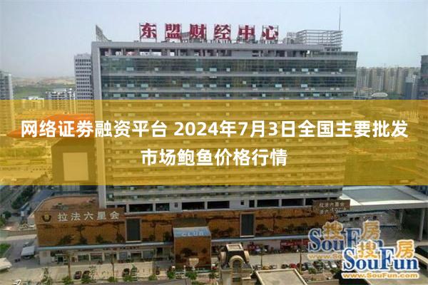 网络证劵融资平台 2024年7月3日全国主要批发市场鲍鱼价格行情