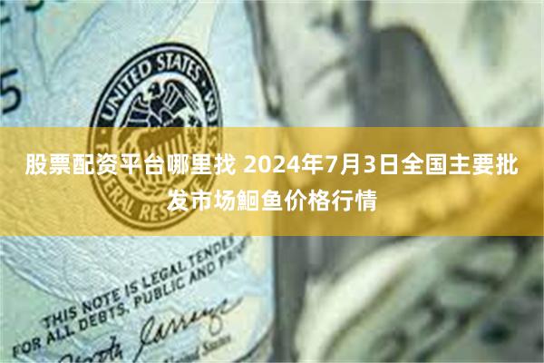 股票配资平台哪里找 2024年7月3日全国主要批发市场鮰鱼价格行情