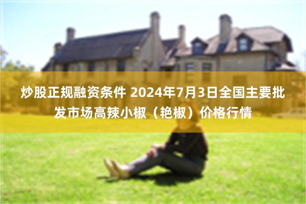 炒股正规融资条件 2024年7月3日全国主要批发市场高辣小椒（艳椒）价格行情