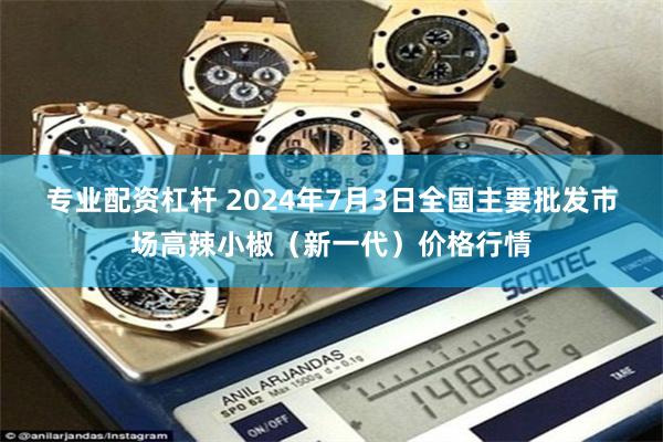 专业配资杠杆 2024年7月3日全国主要批发市场高辣小椒（新一代）价格行情