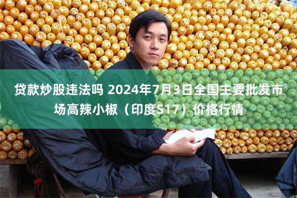 贷款炒股违法吗 2024年7月3日全国主要批发市场高辣小椒（印度S17）价格行情