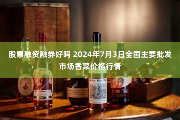 股票融资融券好吗 2024年7月3日全国主要批发市场香菜价格行情