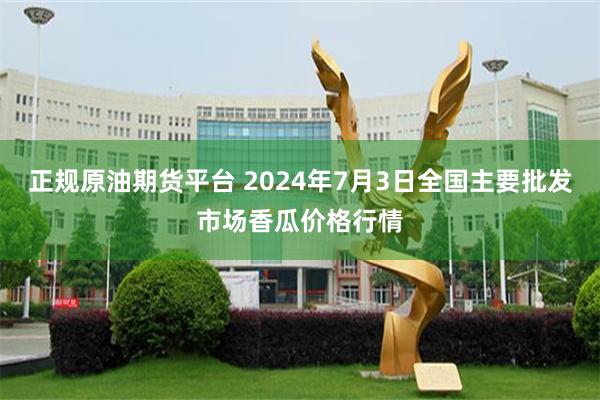 正规原油期货平台 2024年7月3日全国主要批发市场香瓜价格行情