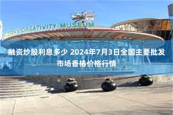 融资炒股利息多少 2024年7月3日全国主要批发市场香椿价格行情