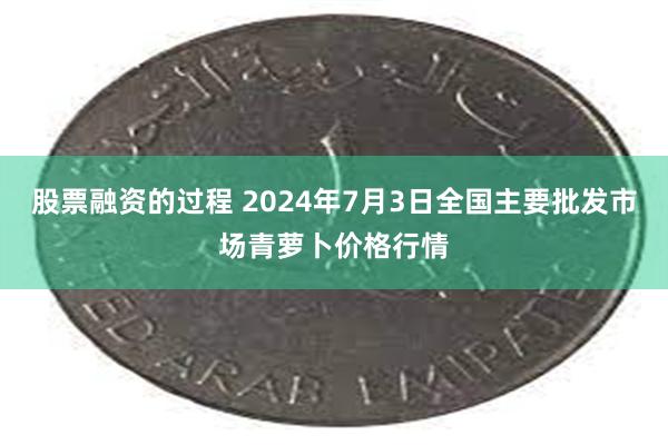 股票融资的过程 2024年7月3日全国主要批发市场青萝卜价格行情