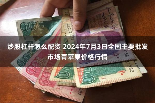 炒股杠杆怎么配资 2024年7月3日全国主要批发市场青苹果价格行情