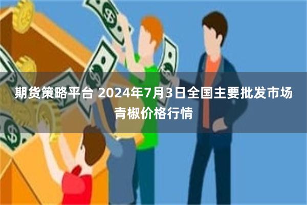 期货策略平台 2024年7月3日全国主要批发市场青椒价格行情