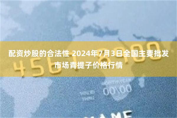 配资炒股的合法性 2024年7月3日全国主要批发市场青提子价格行情