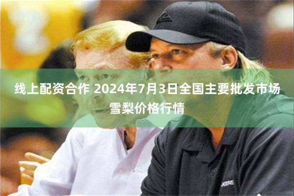 线上配资合作 2024年7月3日全国主要批发市场雪梨价格行情