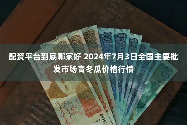 配资平台到底哪家好 2024年7月3日全国主要批发市场青冬瓜价格行情