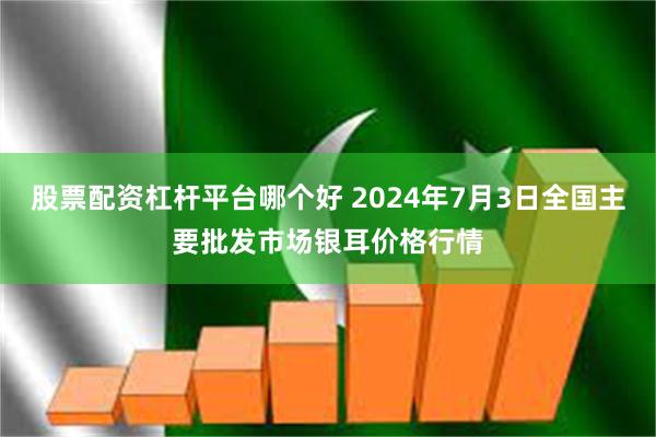 股票配资杠杆平台哪个好 2024年7月3日全国主要批发市场银耳价格行情