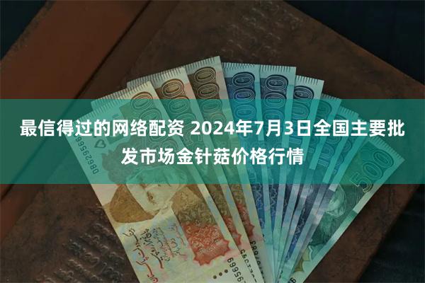 最信得过的网络配资 2024年7月3日全国主要批发市场金针菇价格行情