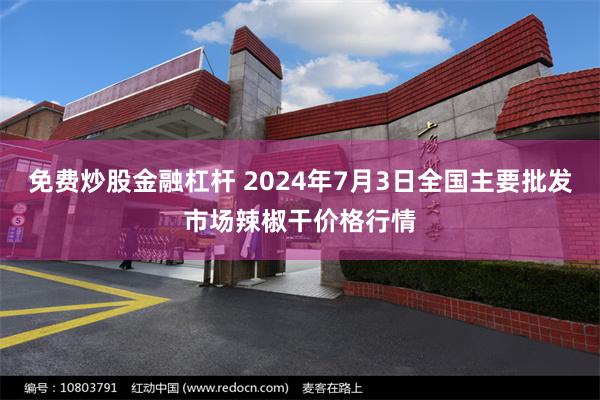 免费炒股金融杠杆 2024年7月3日全国主要批发市场辣椒干价格行情