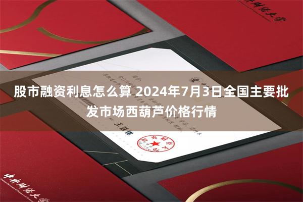 股市融资利息怎么算 2024年7月3日全国主要批发市场西葫芦价格行情