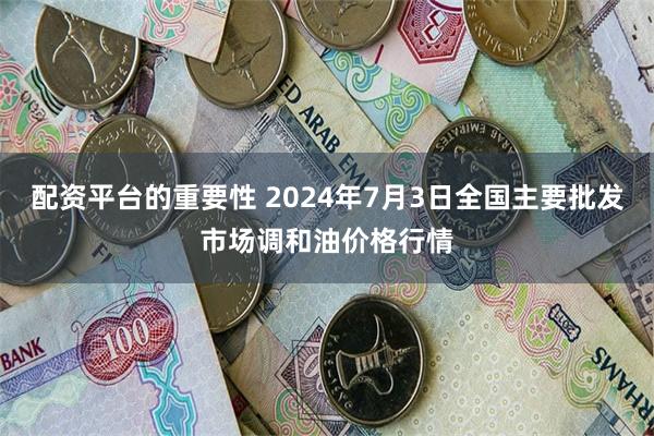 配资平台的重要性 2024年7月3日全国主要批发市场调和油价格行情