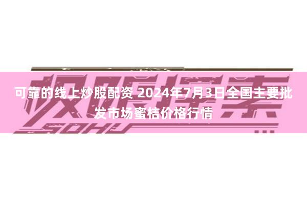 可靠的线上炒股配资 2024年7月3日全国主要批发市场蜜桔价格行情