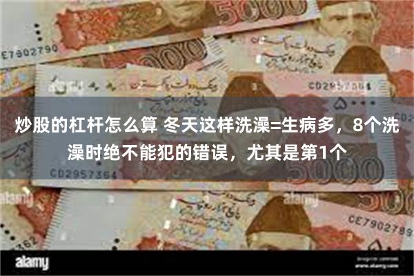 炒股的杠杆怎么算 冬天这样洗澡=生病多，8个洗澡时绝不能犯的错误，尤其是第1个