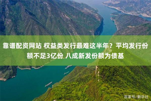 靠谱配资网站 权益类发行最难这半年？平均发行份额不足3亿份 八成新发份额为债基