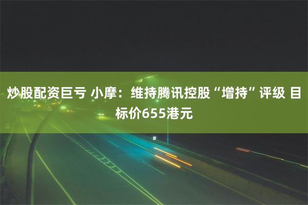 炒股配资巨亏 小摩：维持腾讯控股“增持”评级 目标价655港元