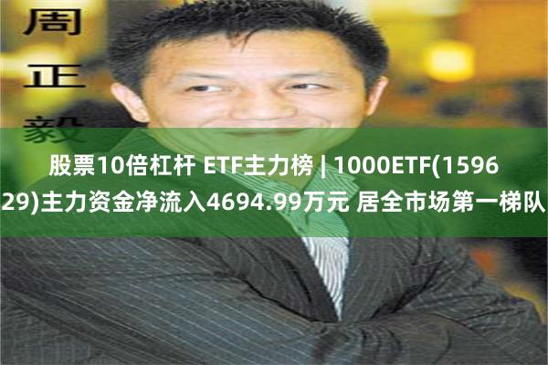 股票10倍杠杆 ETF主力榜 | 1000ETF(159629)主力资金净流入4694.99万元 居全市场第一梯队