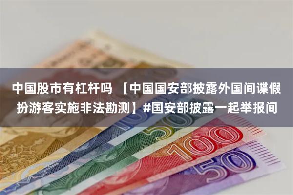 中国股市有杠杆吗 【中国国安部披露外国间谍假扮游客实施非法勘测】#国安部披露一起举报间