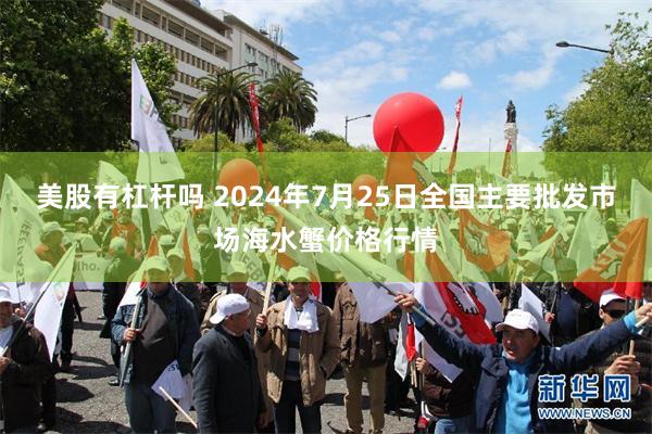 美股有杠杆吗 2024年7月25日全国主要批发市场海水蟹价格行情