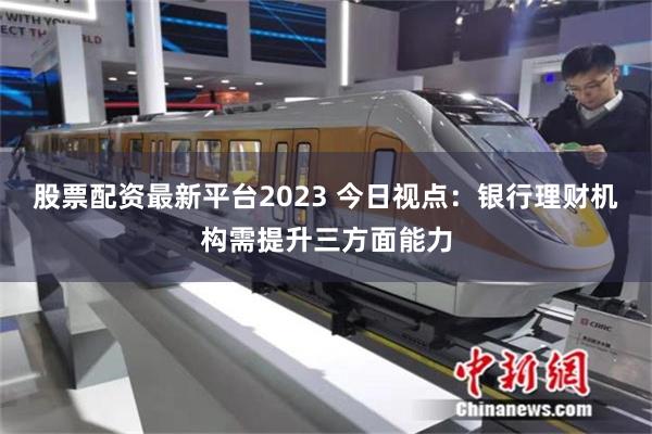 股票配资最新平台2023 今日视点：银行理财机构需提升三方面能力