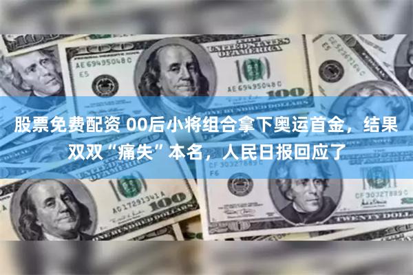 股票免费配资 00后小将组合拿下奥运首金，结果双双“痛失”本名，人民日报回应了