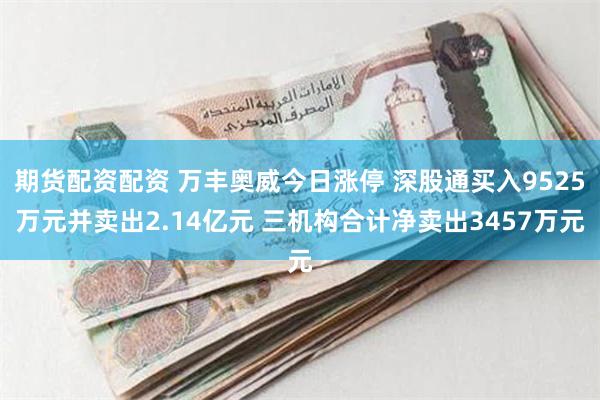 期货配资配资 万丰奥威今日涨停 深股通买入9525万元并卖出2.14亿元 三机构合计净卖出3457万元