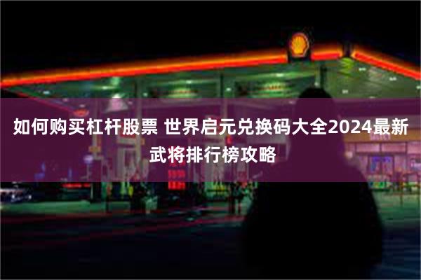 如何购买杠杆股票 世界启元兑换码大全2024最新 武将排行榜攻略