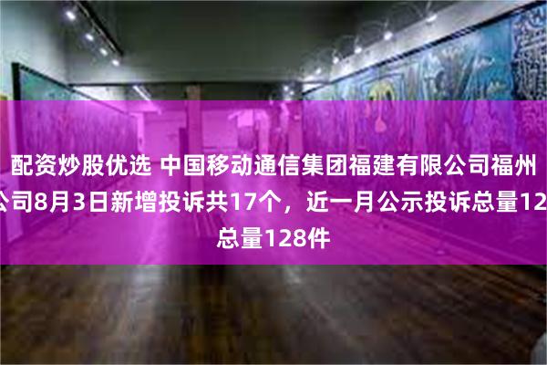 配资炒股优选 中国移动通信集团福建有限公司福州分公司8月3日新增投诉共17个，近一月公示投诉总量128件