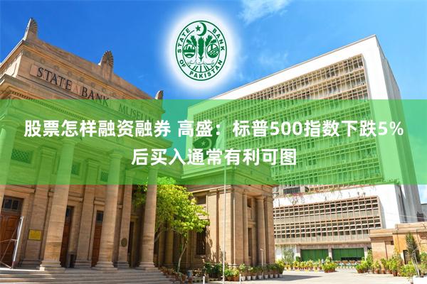 股票怎样融资融券 高盛：标普500指数下跌5%后买入通常有利可图