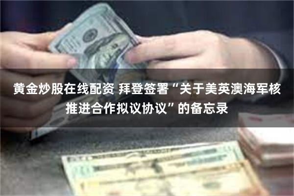 黄金炒股在线配资 拜登签署“关于美英澳海军核推进合作拟议协议”的备忘录