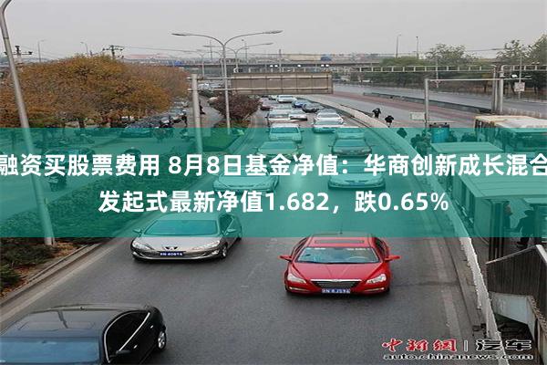 融资买股票费用 8月8日基金净值：华商创新成长混合发起式最新净值1.682，跌0.65%