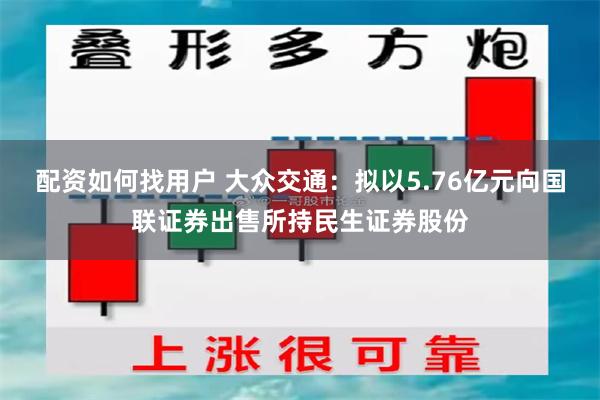 配资如何找用户 大众交通：拟以5.76亿元向国联证券出售所持民生证券股份