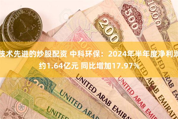 技术先进的炒股配资 中科环保：2024年半年度净利润约1.64亿元 同比增加17.97%